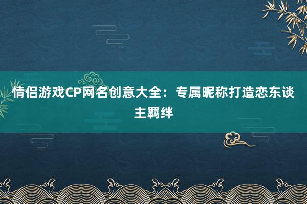 情侣游戏CP网名创意大全：专属昵称打造恋东谈主羁绊